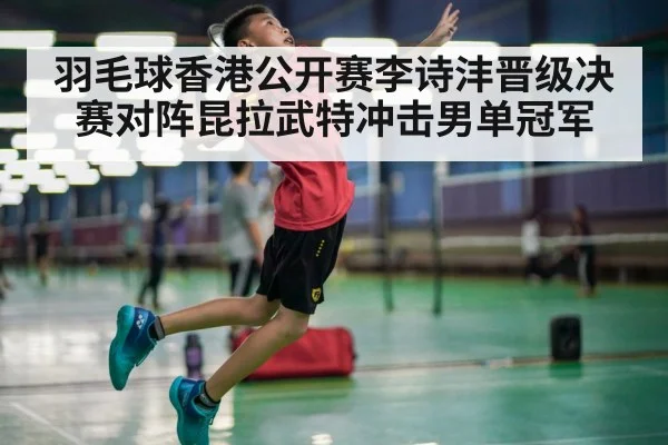 羽毛球香港公开赛李诗沣晋级决赛对阵昆拉武特冲击男单冠军 | kaiyun